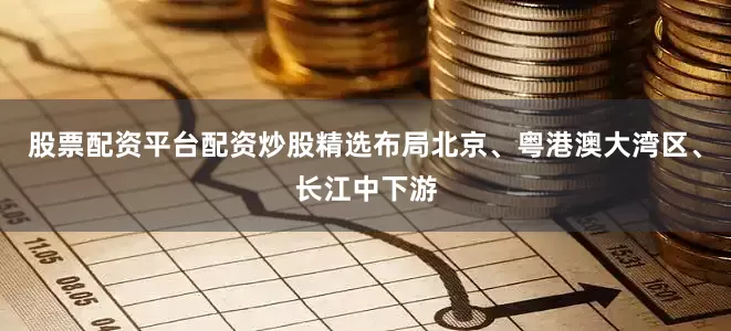 股票配资平台配资炒股精选布局北京、粤港澳大湾区、长江中下游