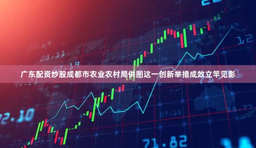广东配资炒股成都市农业农村局供图这一创新举措成效立竿见影