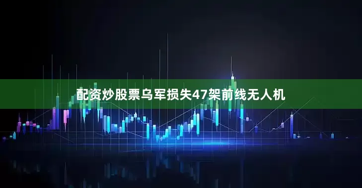 配资炒股票乌军损失47架前线无人机
