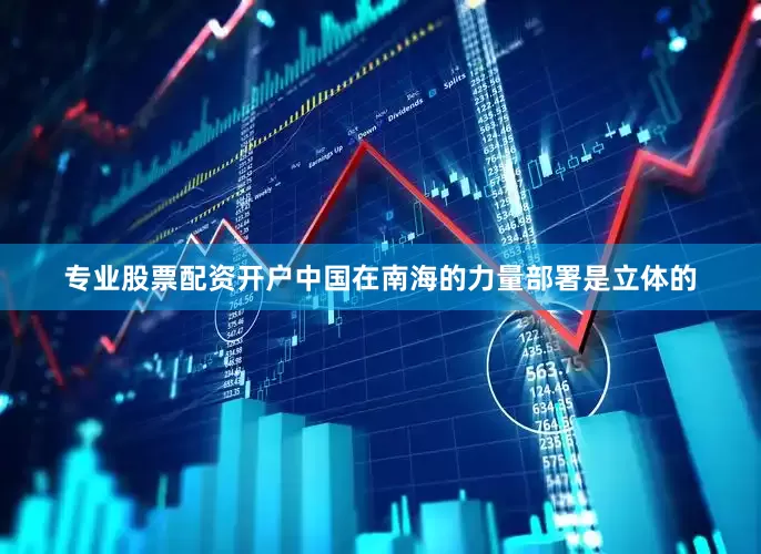 专业股票配资开户中国在南海的力量部署是立体的