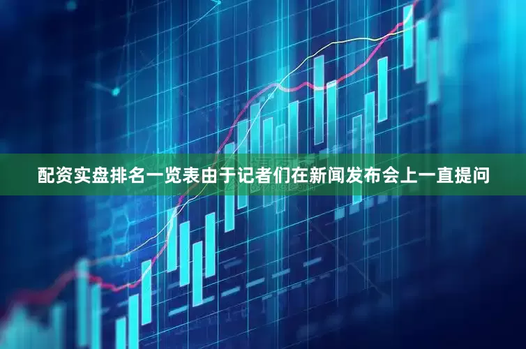 配资实盘排名一览表由于记者们在新闻发布会上一直提问