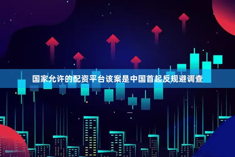 国家允许的配资平台该案是中国首起反规避调查