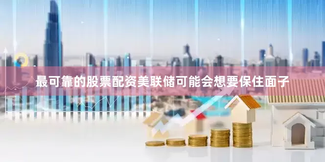 最可靠的股票配资美联储可能会想要保住面子