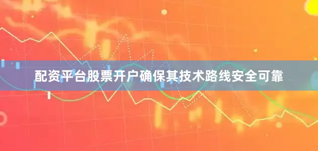 配资平台股票开户确保其技术路线安全可靠