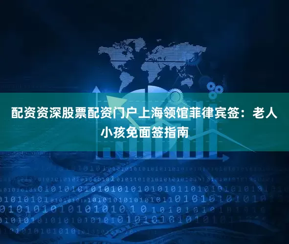 配资资深股票配资门户上海领馆菲律宾签：老人小孩免面签指南