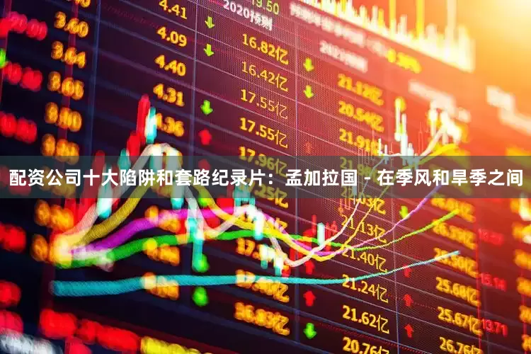 配资公司十大陷阱和套路纪录片：孟加拉国 - 在季风和旱季之间