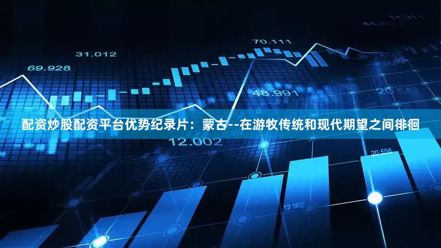 配资炒股配资平台优势纪录片：蒙古--在游牧传统和现代期望之间徘徊