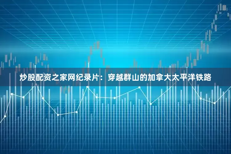 炒股配资之家网纪录片：穿越群山的加拿大太平洋铁路