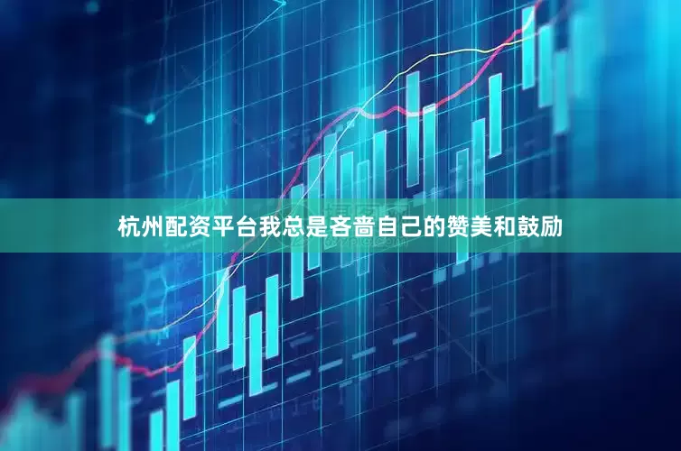 杭州配资平台我总是吝啬自己的赞美和鼓励