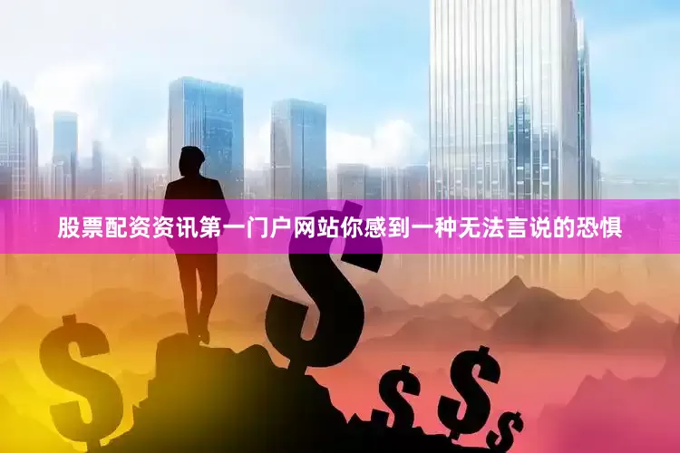 股票配资资讯第一门户网站你感到一种无法言说的恐惧